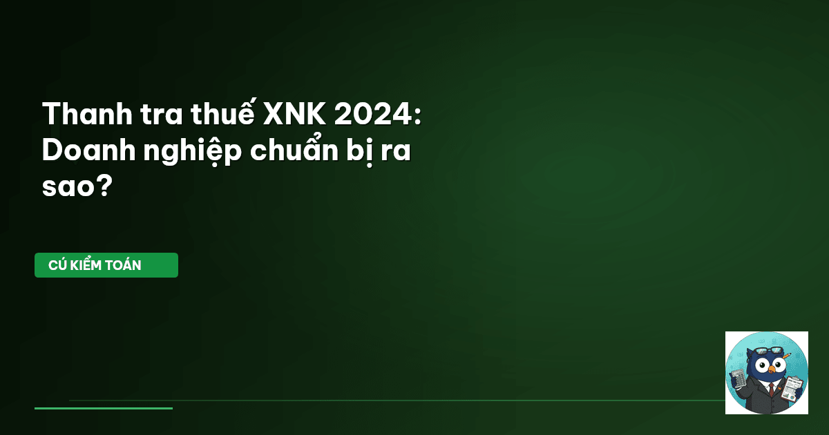 Thanh tra thuế XNK 2024: Doanh nghiệp chuẩn bị ra sao?