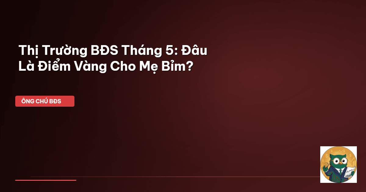 Thị Trường BĐS Tháng 5: Đâu Là ‘Điểm Vàng’ Cho Mẹ Bỉm?