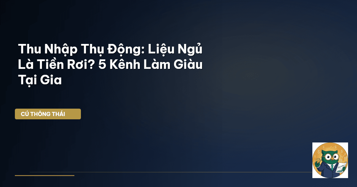 Thu Nhập Thụ Động: Liệu Ngủ Là Tiền Rơi? 5 Kênh Làm Giàu Tại Gia