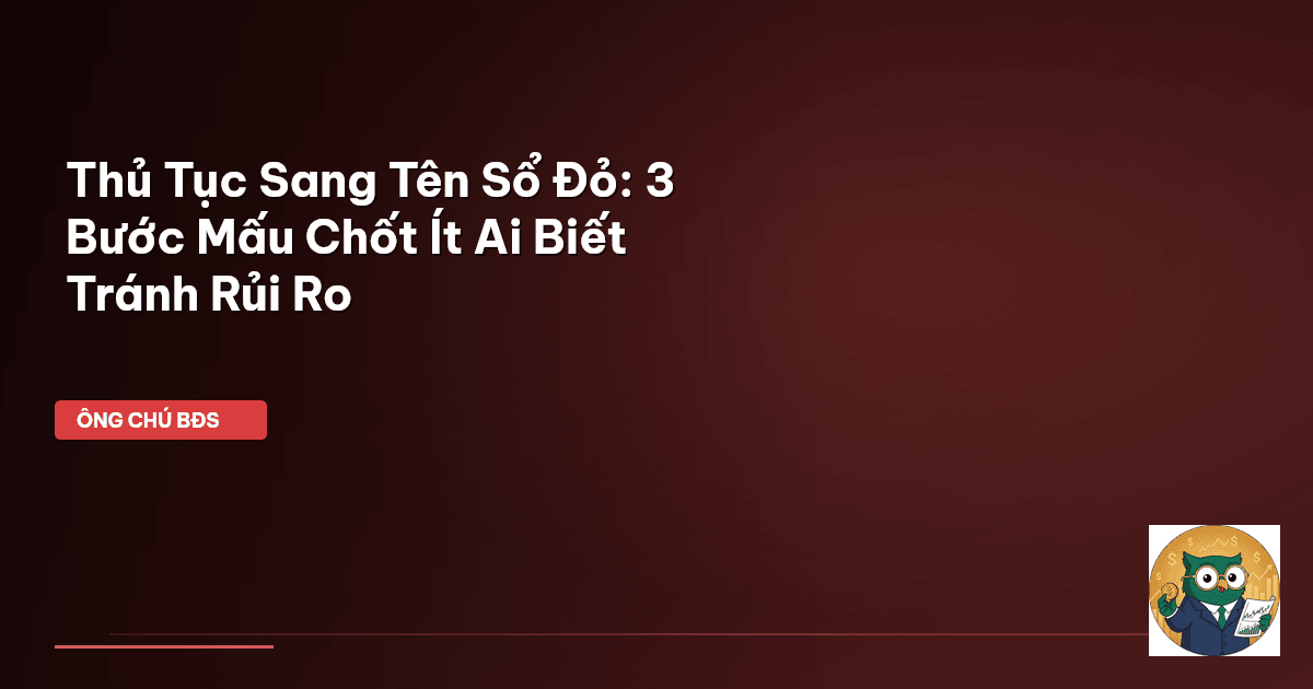 Thủ Tục Sang Tên Sổ Đỏ: 3 Bước Mấu Chốt Ít Ai Biết Tránh Rủi Ro