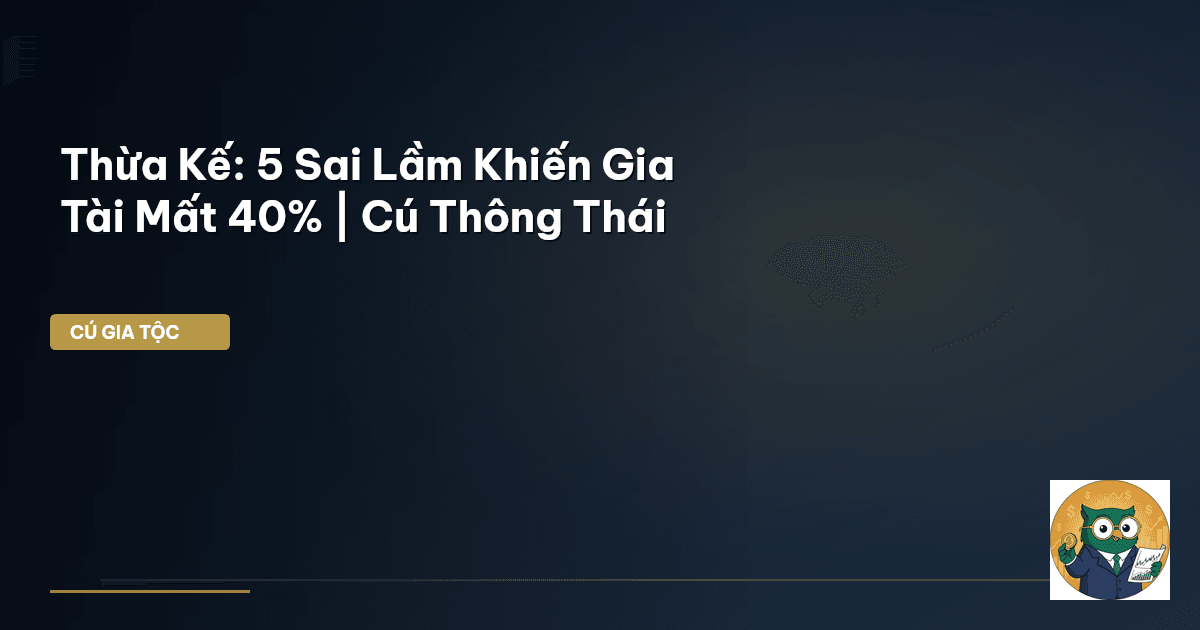 Thừa Kế: 5 Sai Lầm Khiến Gia Tài Mất 40% | Cú Thông Thái