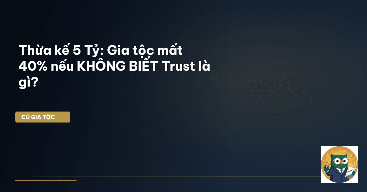 Thừa kế 5 Tỷ: Gia tộc mất 40% nếu KHÔNG BIẾT Trust là gì?