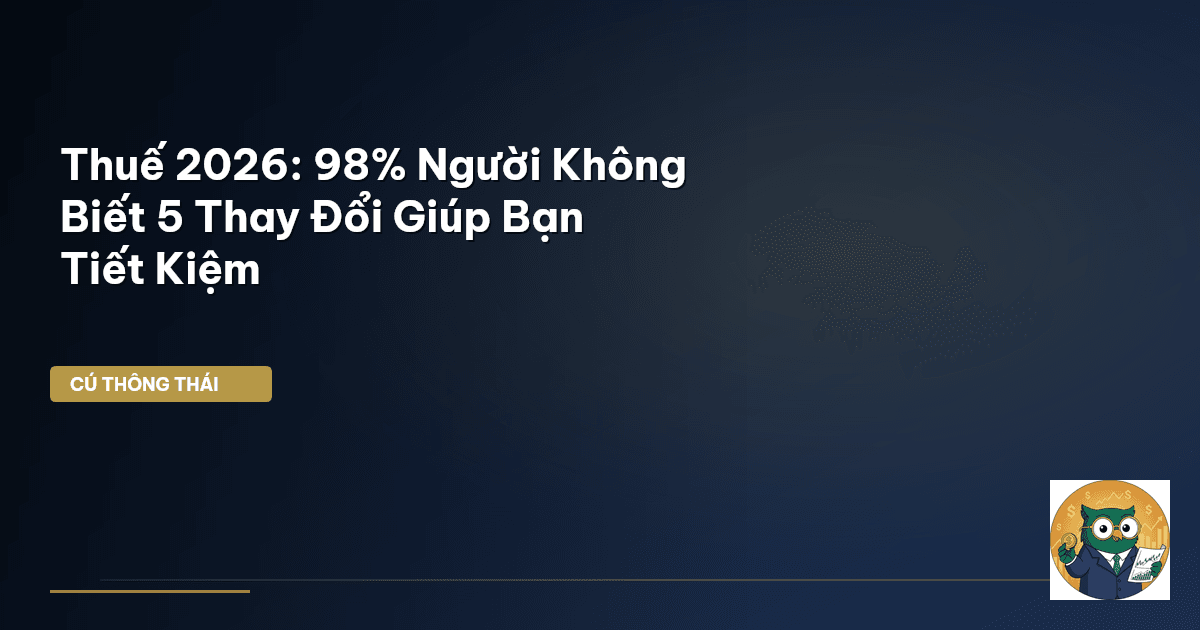 Thuế 2026: 98% Người Không Biết 5 Thay Đổi Giúp Bạn Tiết Kiệm