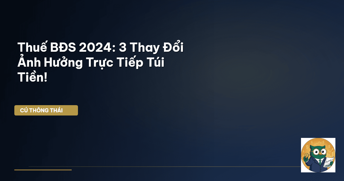 Thuế BĐS 2024: 3 Thay Đổi Ảnh Hưởng Trực Tiếp Túi Tiền!