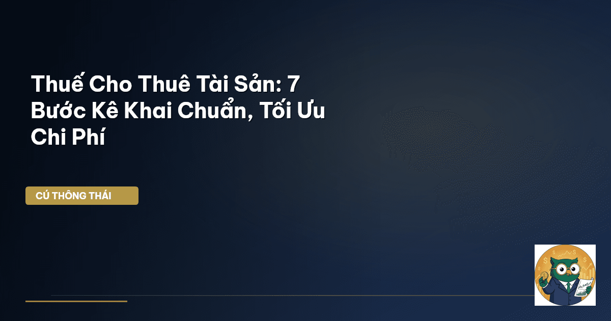 Thuế Cho Thuê Tài Sản: 7 Bước Kê Khai Chuẩn, Tối Ưu Chi Phí