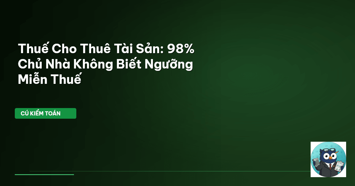 Thuế Cho Thuê Tài Sản: 98% Chủ Nhà Không Biết Ngưỡng Miễn Thuế