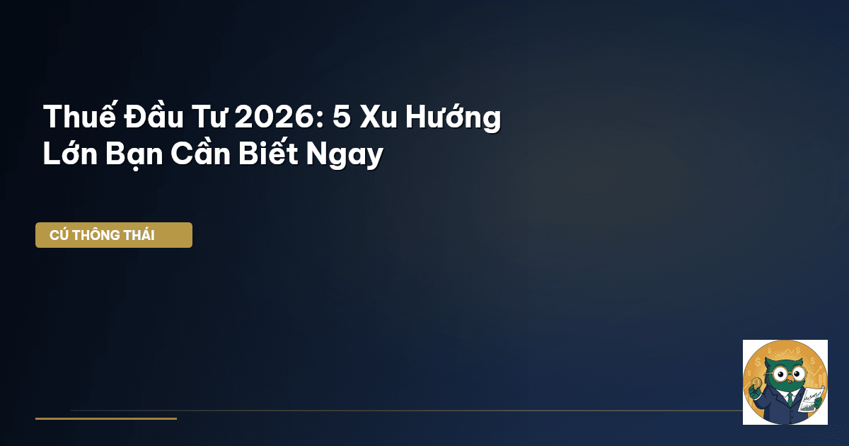 Thuế Đầu Tư 2026: 5 Xu Hướng Lớn Bạn Cần Biết Ngay