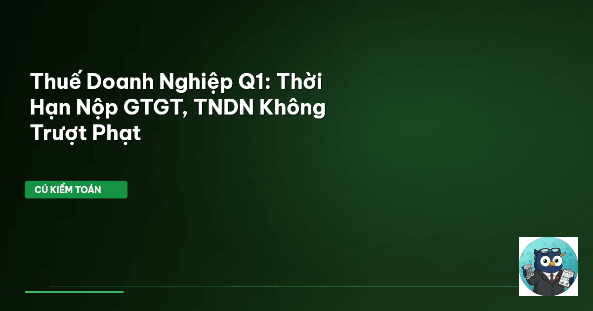 Thuế Doanh Nghiệp Q1: Thời Hạn Nộp GTGT, TNDN Không Trượt Phạt