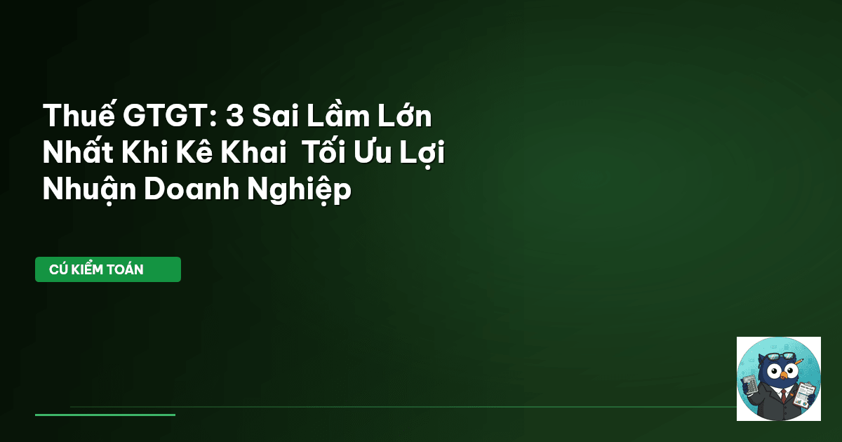 Thuế GTGT: 3 Sai Lầm Lớn Nhất Khi Kê Khai – Tối Ưu Lợi Nhuận Doanh Nghiệp