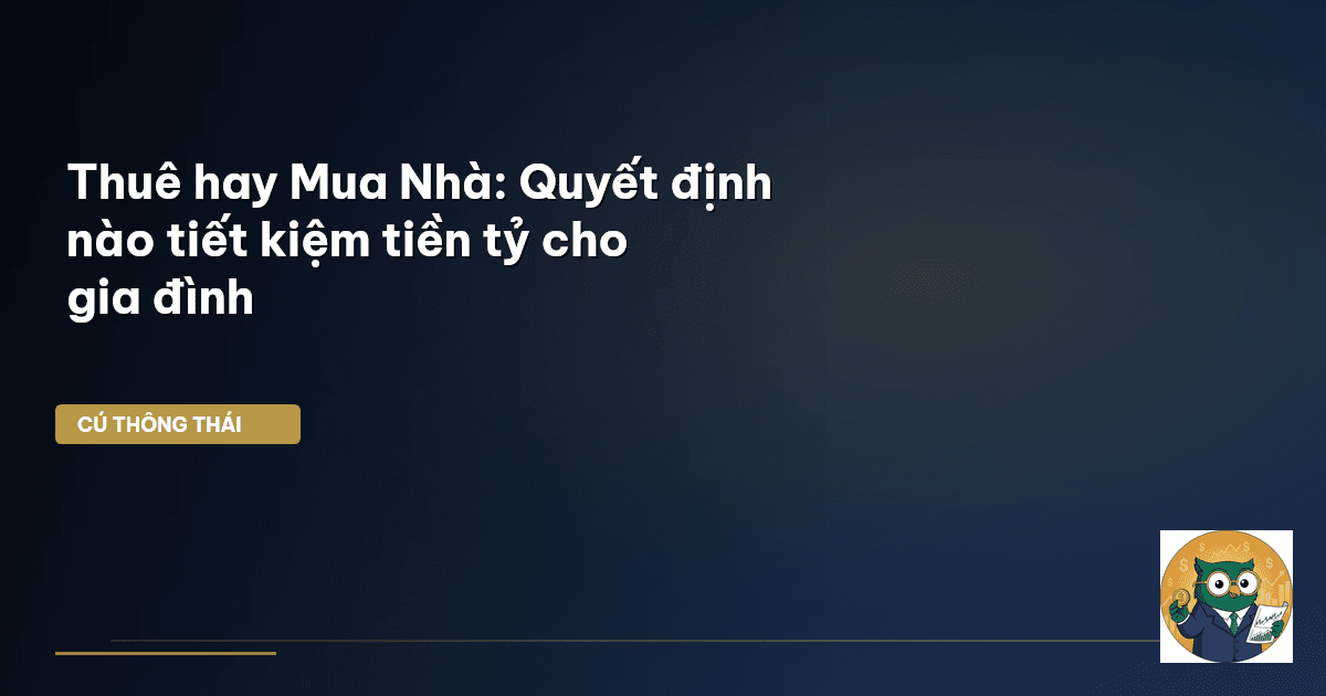 Thuê hay Mua Nhà: Quyết định nào tiết kiệm tiền tỷ cho gia đình