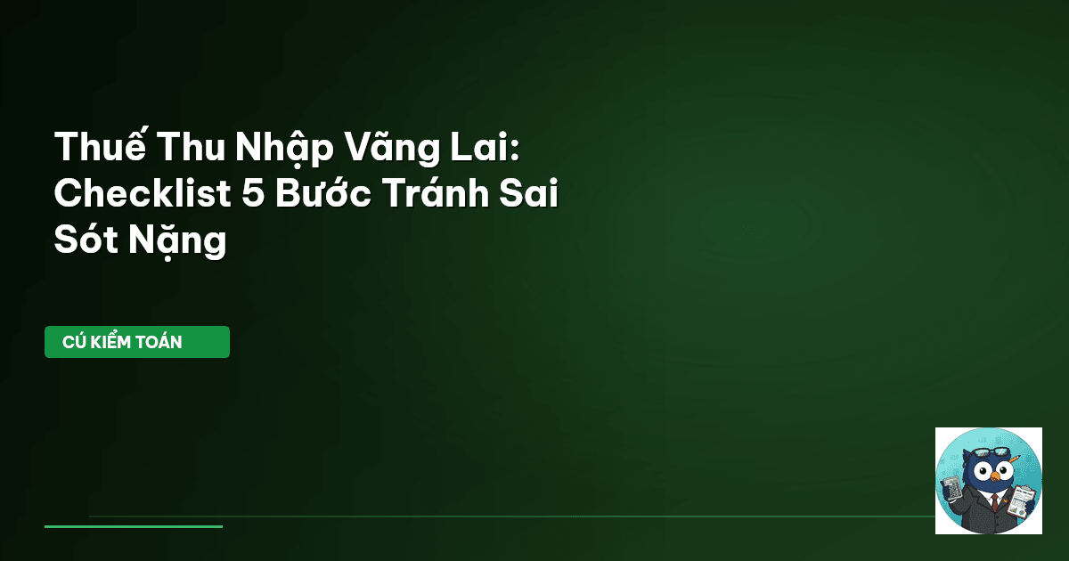 Thuế Thu Nhập Vãng Lai: Checklist 5 Bước Tránh Sai Sót Nặng