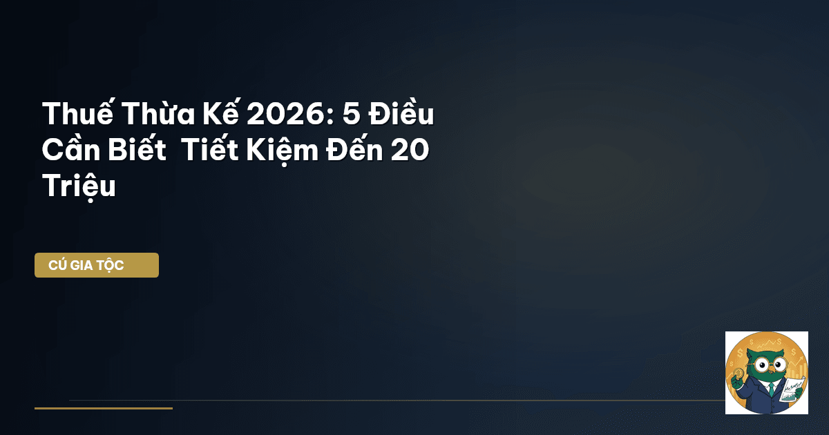 Thuế Thừa Kế 2026: 5 Điều Cần Biết – Tiết Kiệm Đến 20 Triệu