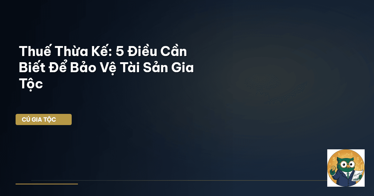 Thuế Thừa Kế: 5 Điều Cần Biết Để Bảo Vệ Tài Sản Gia Tộc