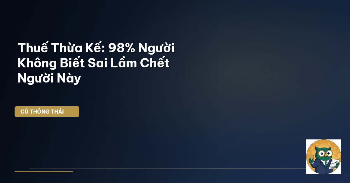 Thuế Thừa Kế: 98% Người Không Biết Sai Lầm Chết Người Này