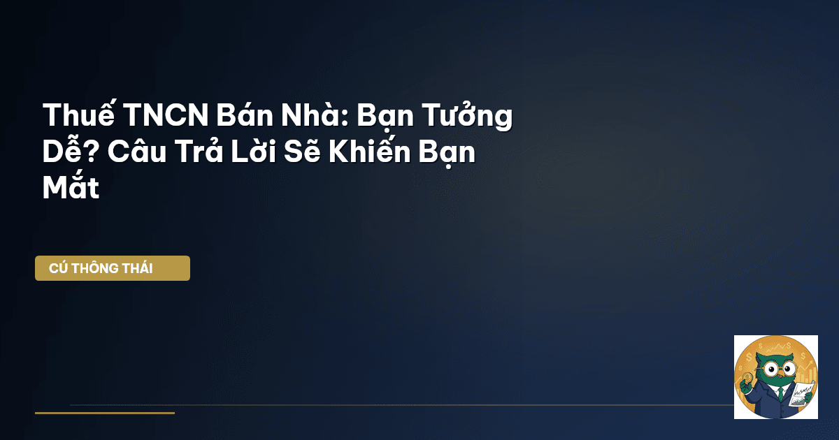Thuế TNCN Bán Nhà: Bạn Tưởng Dễ? Câu Trả Lời Sẽ Khiến Bạn Mắt