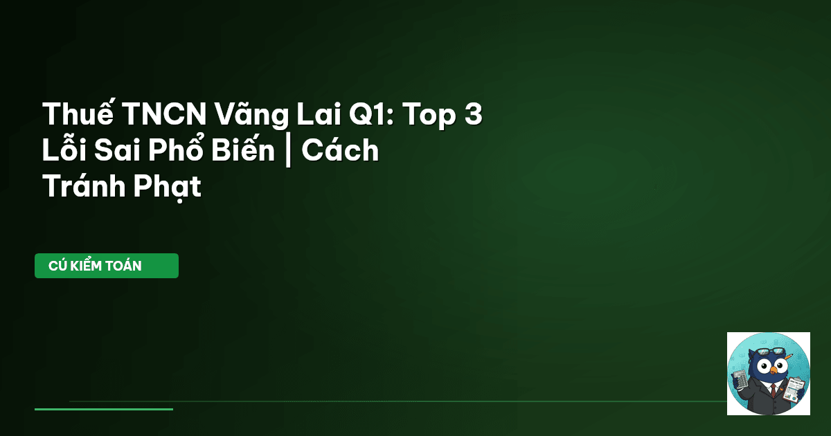 Thuế TNCN Vãng Lai Q1: Top 3 Lỗi Sai Phổ Biến | Cách Tránh Phạt