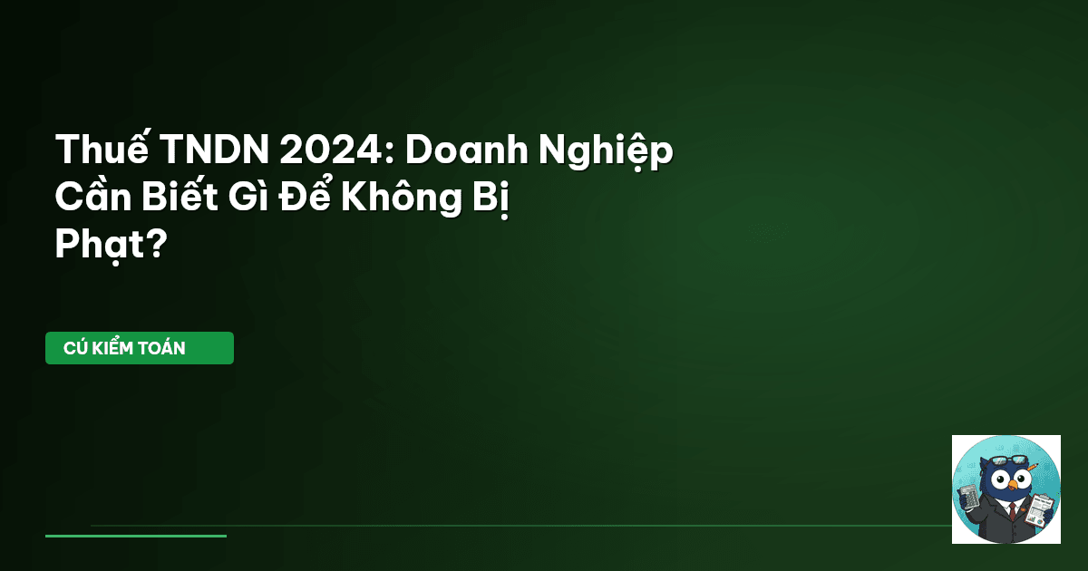 Thuế TNDN 2024: Doanh Nghiệp Cần Biết Gì Để Không Bị Phạt?