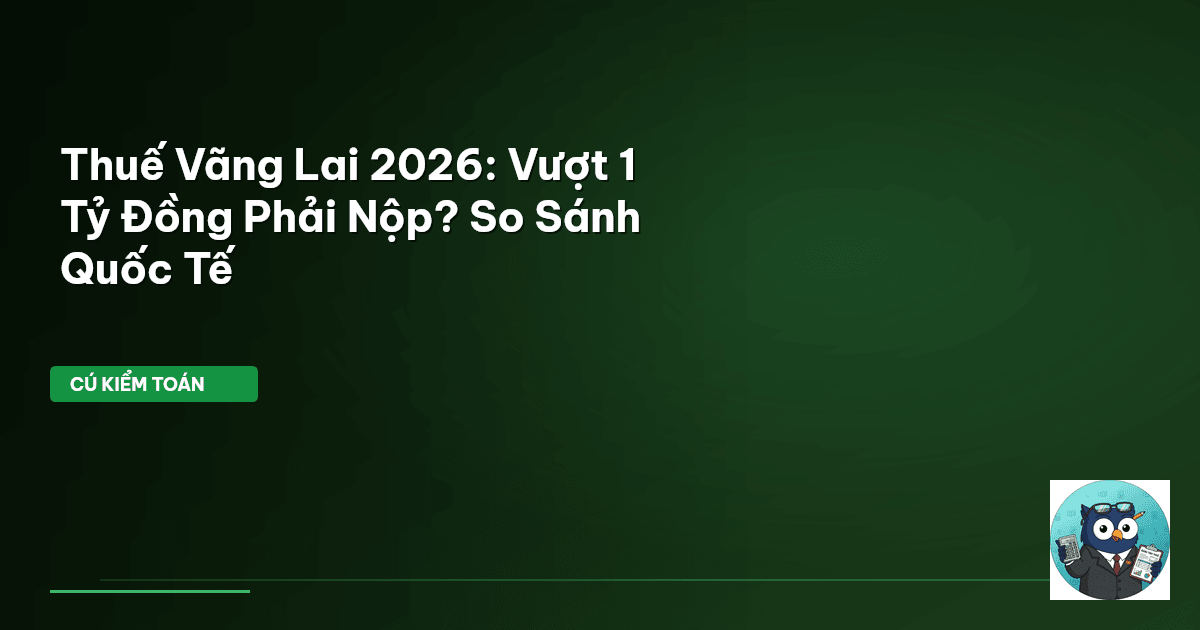 Thuế Vãng Lai 2026: Vượt 1 Tỷ Đồng Phải Nộp? So Sánh Quốc Tế