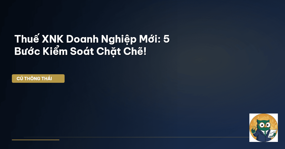Thuế XNK Doanh Nghiệp Mới: 5 Bước Kiểm Soát Chặt Chẽ!