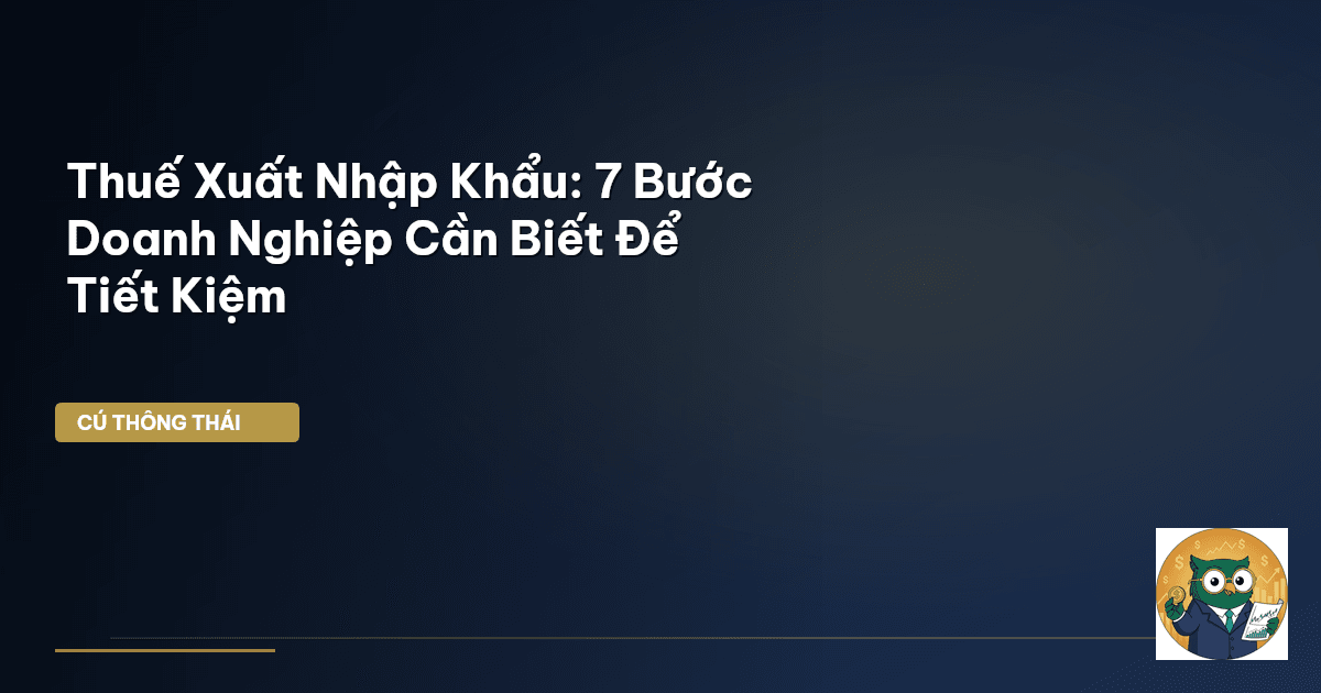 Thuế Xuất Nhập Khẩu: 7 Bước Doanh Nghiệp Cần Biết Để Tiết Kiệm