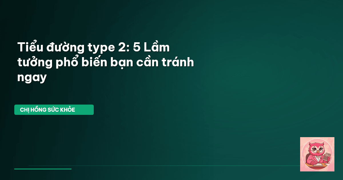 Tiểu đường type 2: 5 Lầm tưởng phổ biến bạn cần tránh ngay