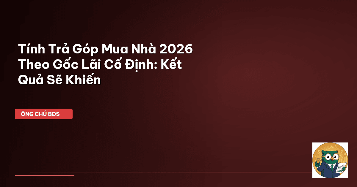 Tính Trả Góp Mua Nhà 2026 Theo Gốc Lãi Cố Định: Kết Quả Sẽ Khiến