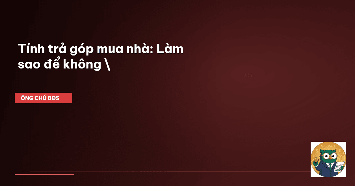 Tính trả góp mua nhà: Làm sao để không \