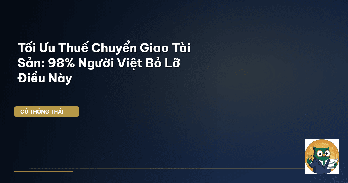 Tối Ưu Thuế Chuyển Giao Tài Sản: 98% Người Việt Bỏ Lỡ Điều Này