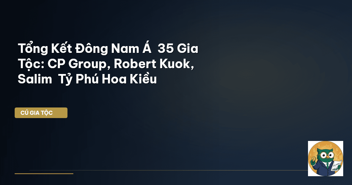 Tổng Kết Đông Nam Á – 35 Gia Tộc: CP Group, Robert Kuok, Salim – Tỷ Phú Hoa Kiều