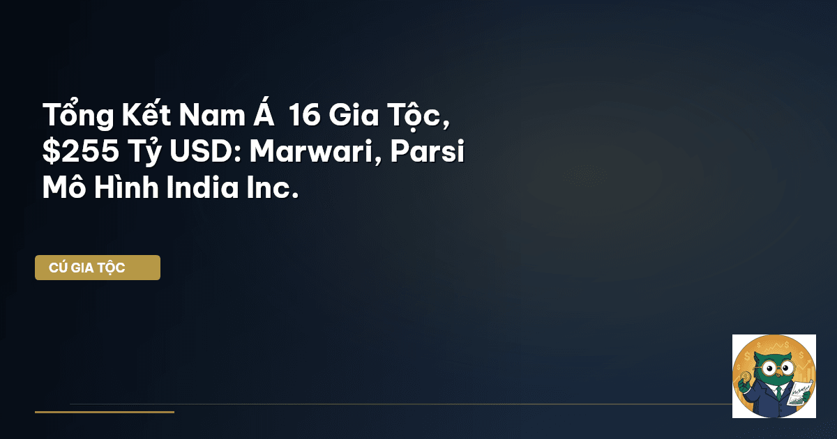 Tổng Kết Nam Á – 16 Gia Tộc, $255 Tỷ USD: Marwari, Parsi – Mô Hình “India Inc.R
