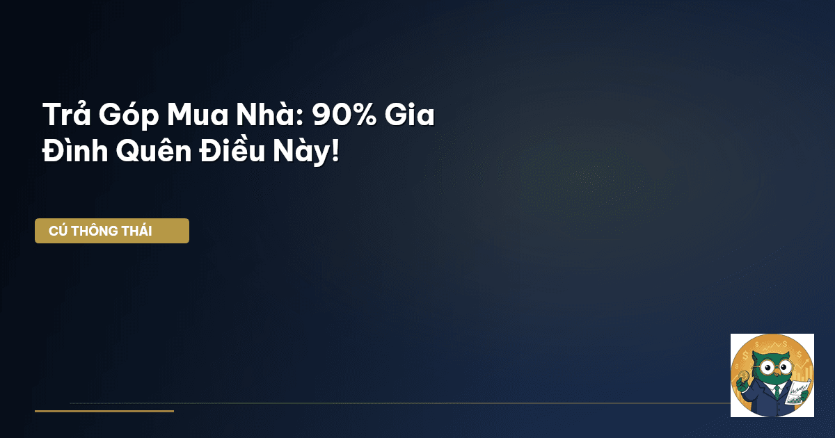 Trả Góp Mua Nhà: 90% Gia Đình Quên Điều Này!