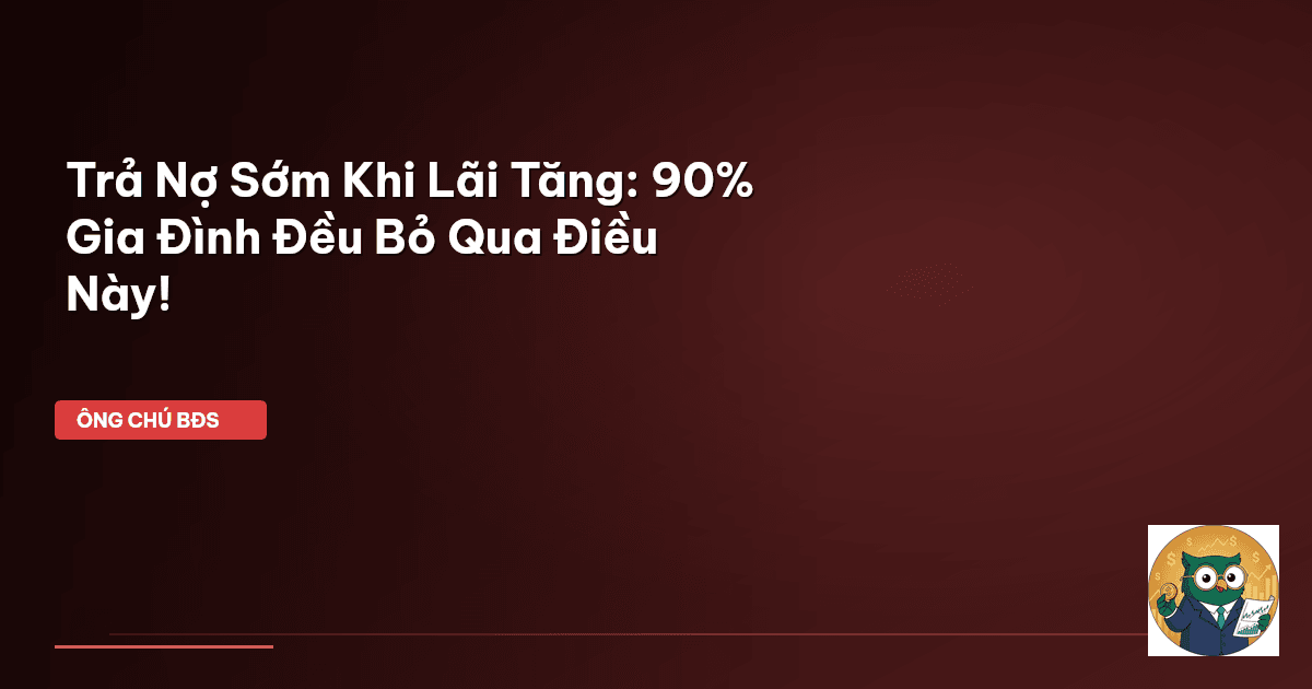 Trả Nợ Sớm Khi Lãi Tăng: 90% Gia Đình Đều Bỏ Qua Điều Này!