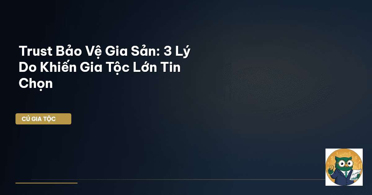 Trust Bảo Vệ Gia Sản: 3 Lý Do Khiến Gia Tộc Lớn Tin Chọn