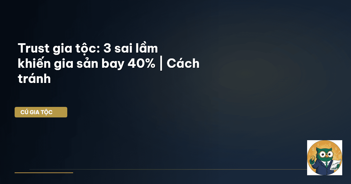Trust gia tộc: 3 sai lầm khiến gia sản bay 40% | Cách tránh