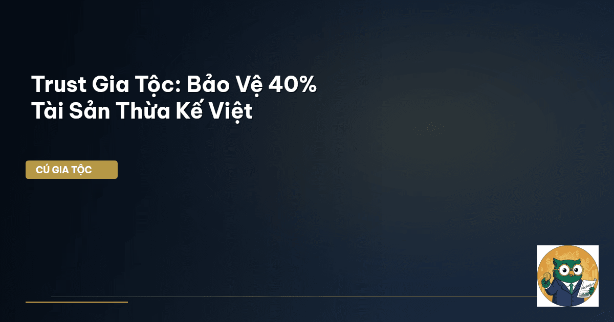 Trust Gia Tộc: Bảo Vệ 40% Tài Sản Thừa Kế Việt