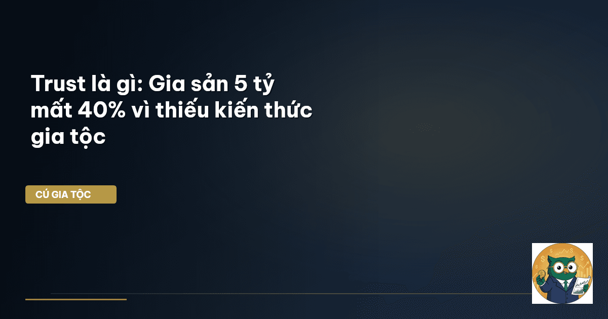 Trust là gì: Gia sản 5 tỷ mất 40% vì thiếu kiến thức gia tộc
