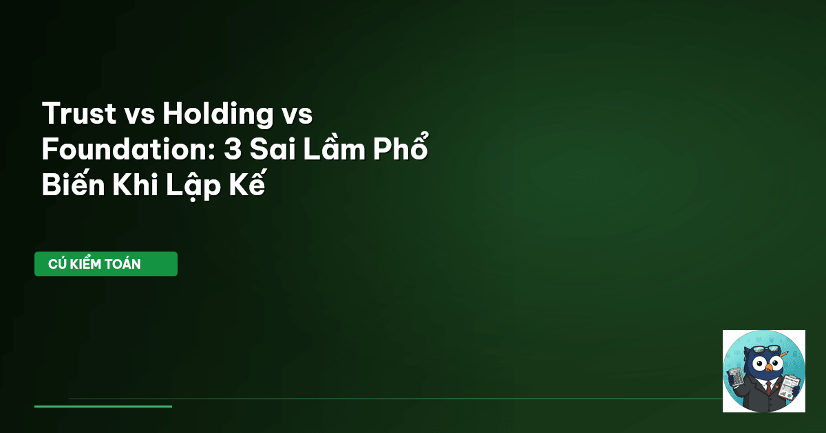 Trust vs Holding vs Foundation: 3 Sai Lầm Phổ Biến Khi Lập Kế