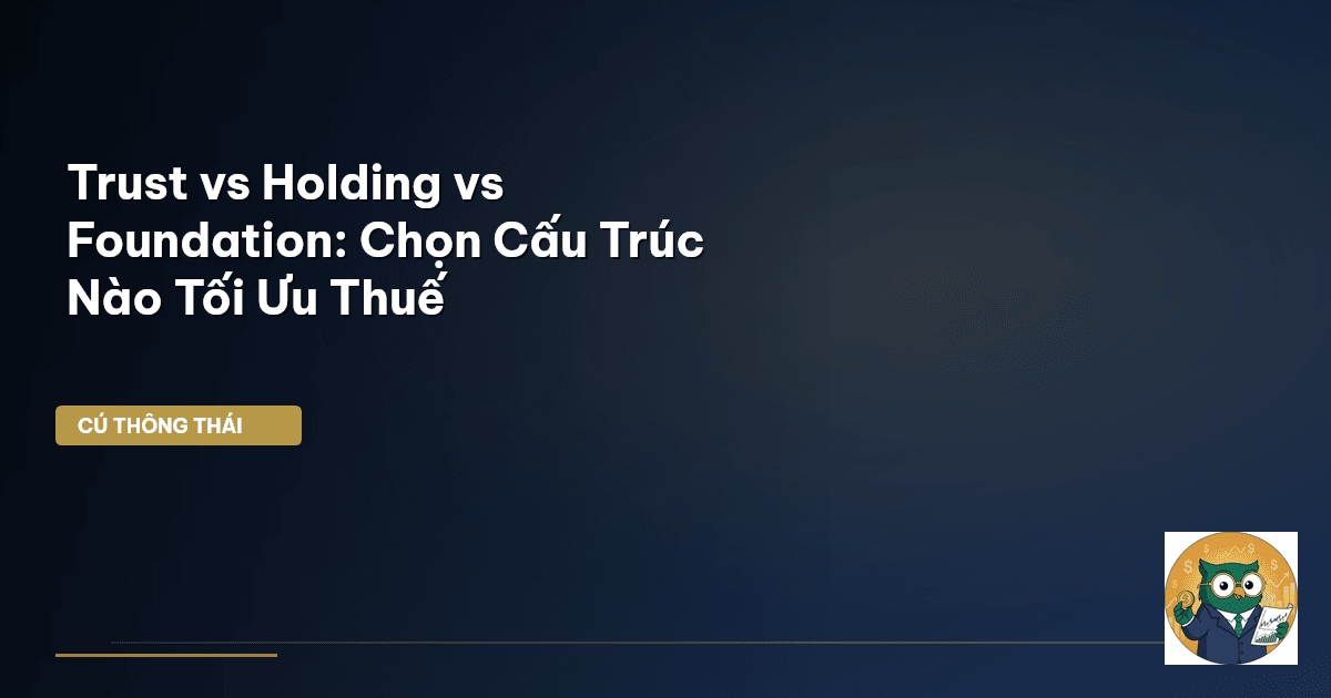 Trust vs Holding vs Foundation: Chọn Cấu Trúc Nào Tối Ưu Thuế