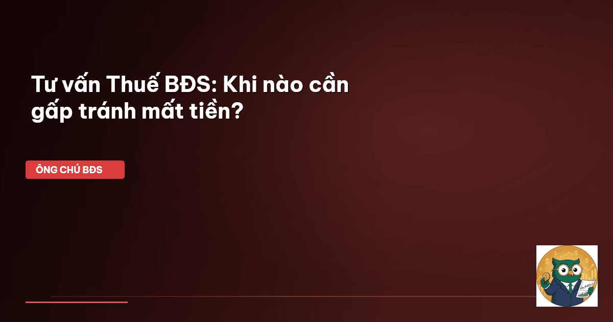 Tư vấn Thuế BĐS: Khi nào cần gấp tránh mất tiền?