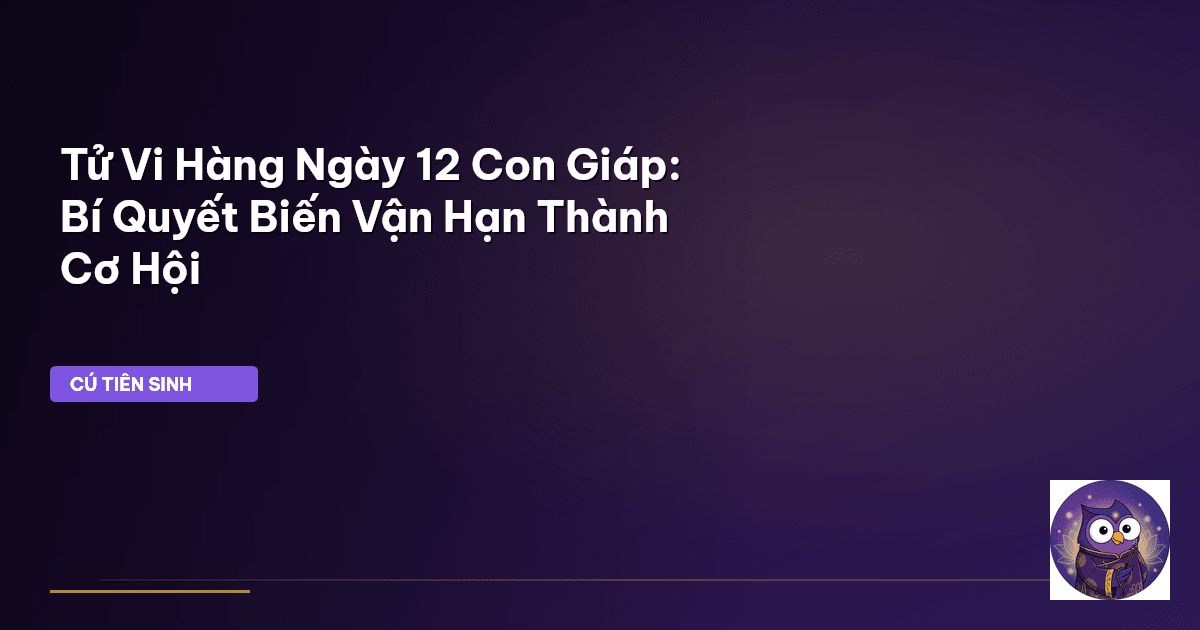 Tử Vi Hàng Ngày 12 Con Giáp: Bí Quyết Biến Vận Hạn Thành Cơ Hội