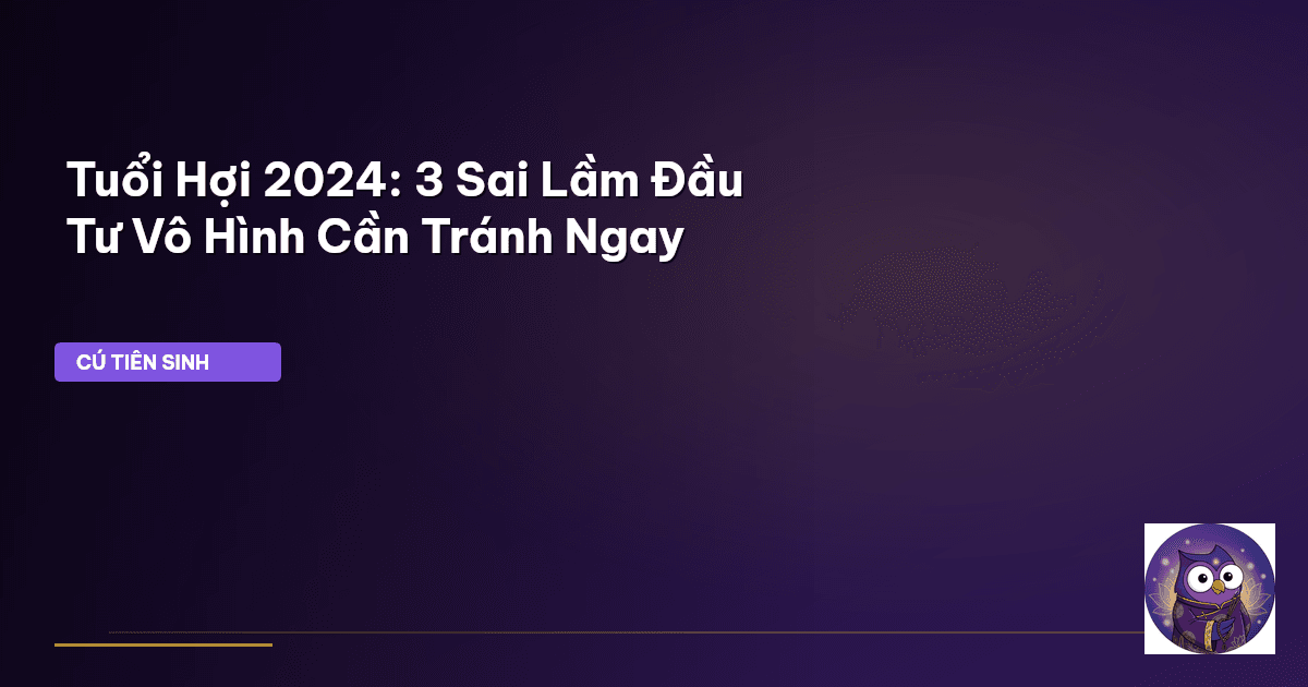 Tuổi Hợi 2024: 3 Sai Lầm Đầu Tư Vô Hình Cần Tránh Ngay