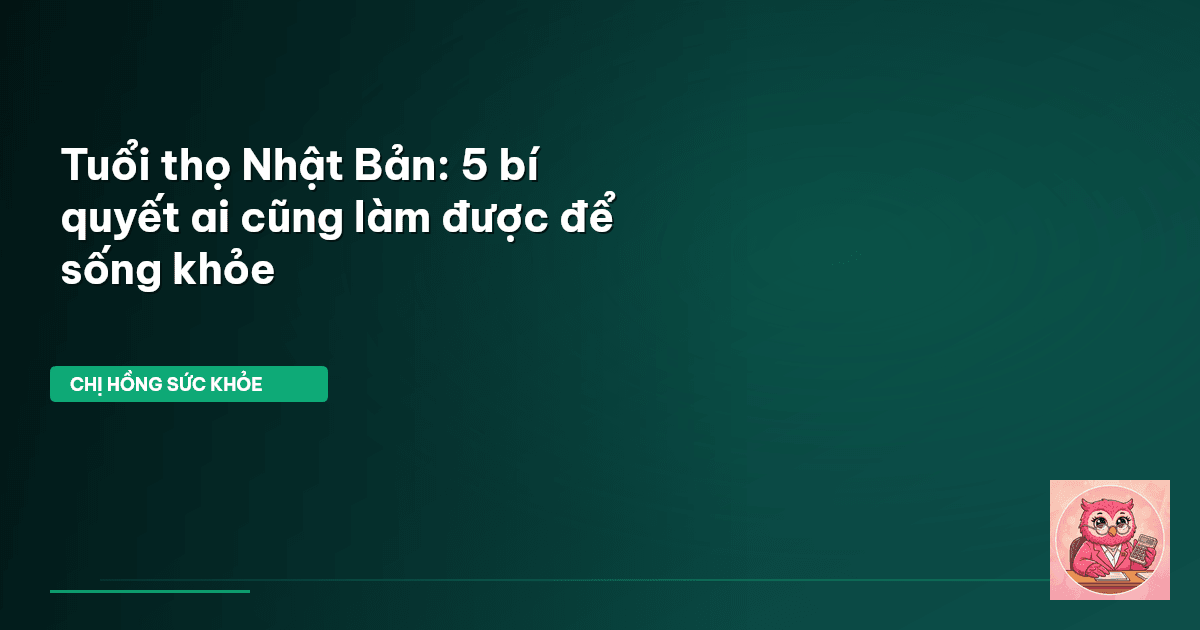 Tuổi thọ Nhật Bản: 5 bí quyết ai cũng làm được để sống khỏe