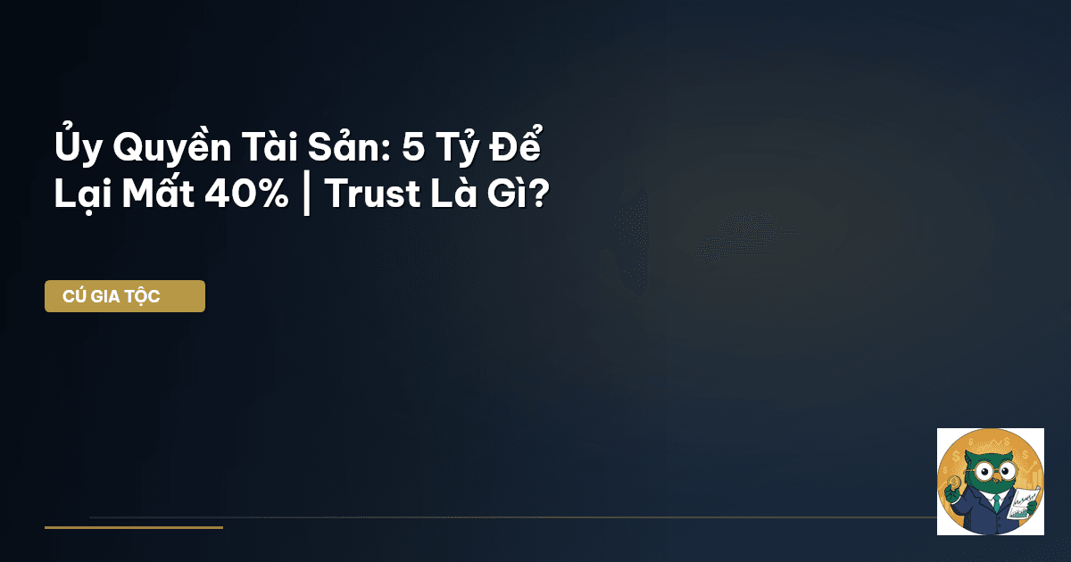 Ủy Quyền Tài Sản: 5 Tỷ Để Lại Mất 40% | Trust Là Gì?