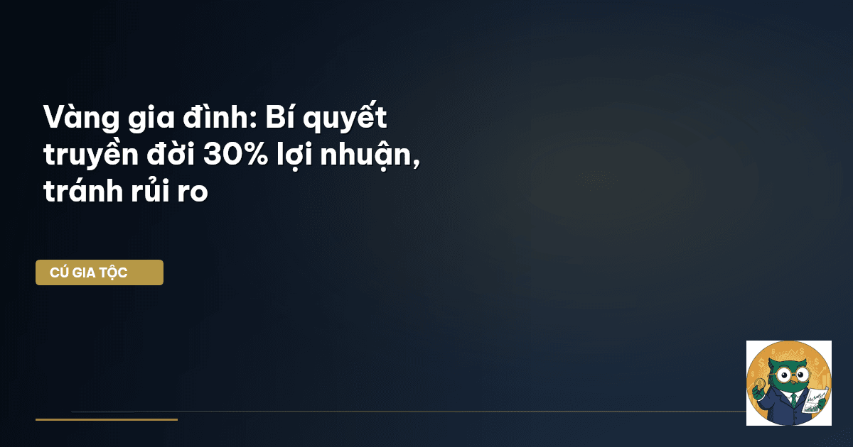 Vàng gia đình: Bí quyết ‘truyền đời’ 30% lợi nhuận, tránh rủi ro