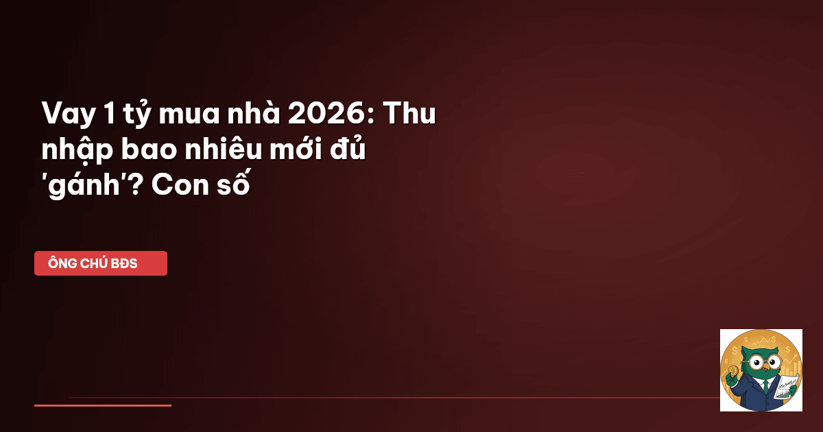 Vay 1 tỷ mua nhà 2026: Thu nhập bao nhiêu mới đủ 'gánh'? Con số