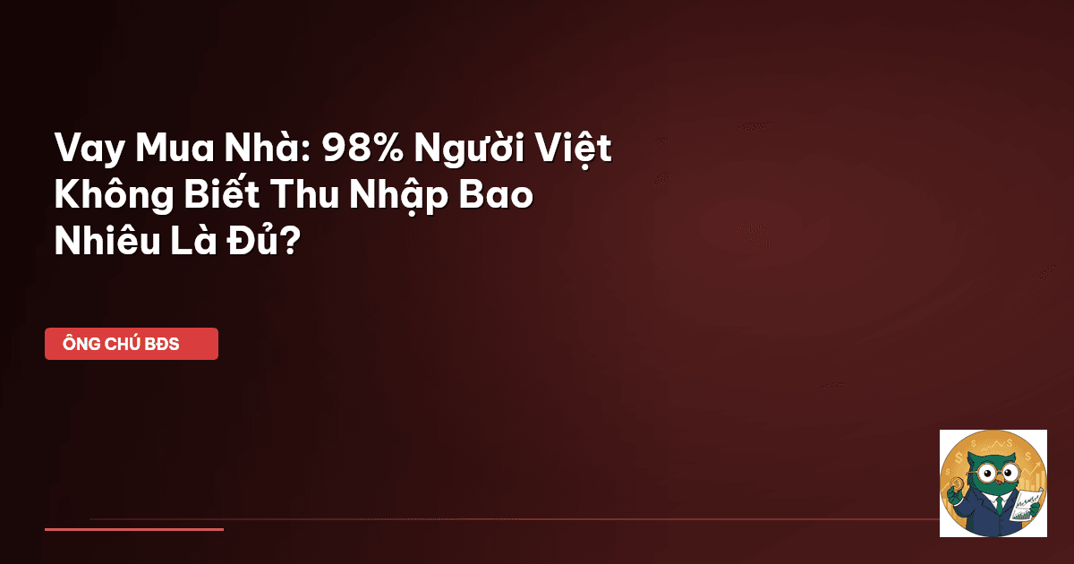 Vay Mua Nhà: 98% Người Việt Không Biết Thu Nhập Bao Nhiêu Là Đủ?