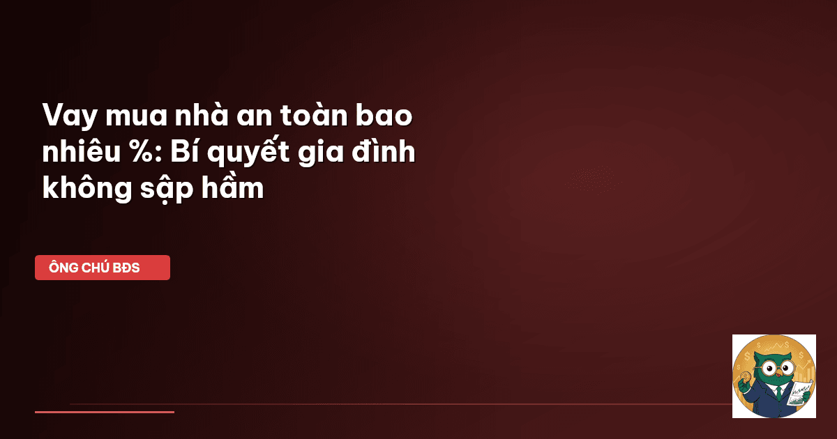 Vay mua nhà an toàn bao nhiêu %: Bí quyết gia đình không sập hầm