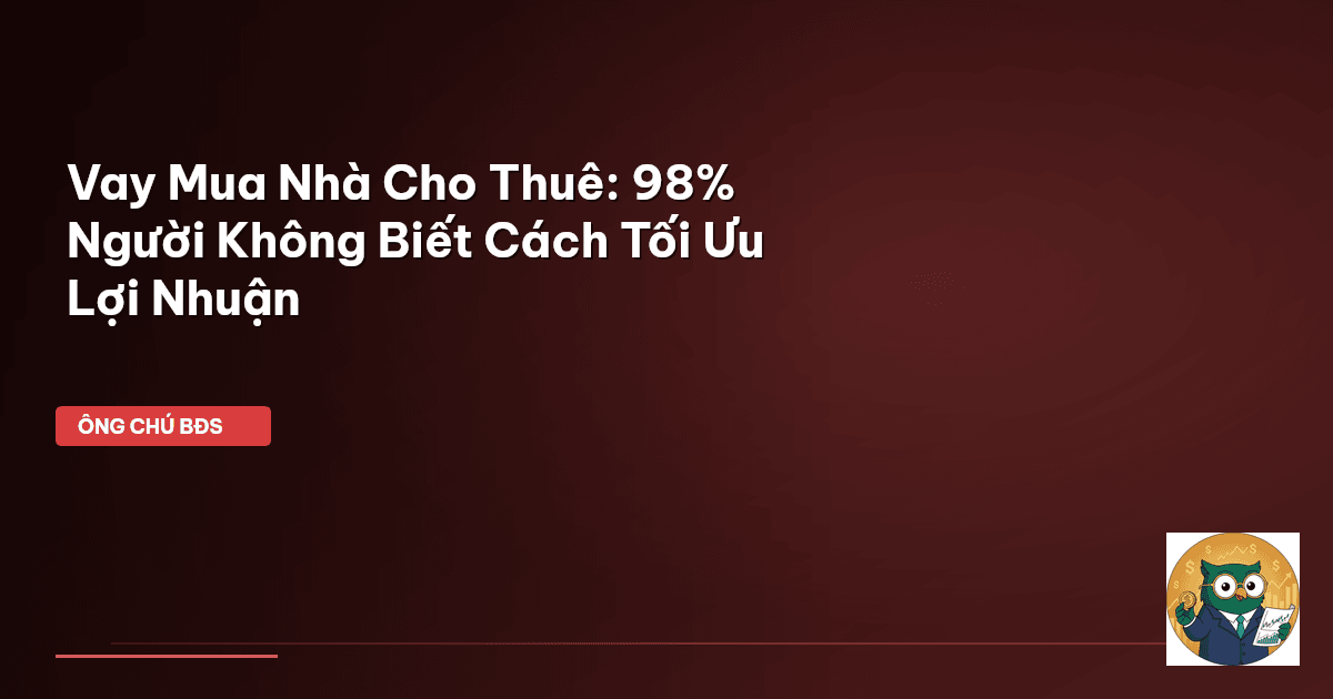 Vay Mua Nhà Cho Thuê: 98% Người Không Biết Cách Tối Ưu Lợi Nhuận