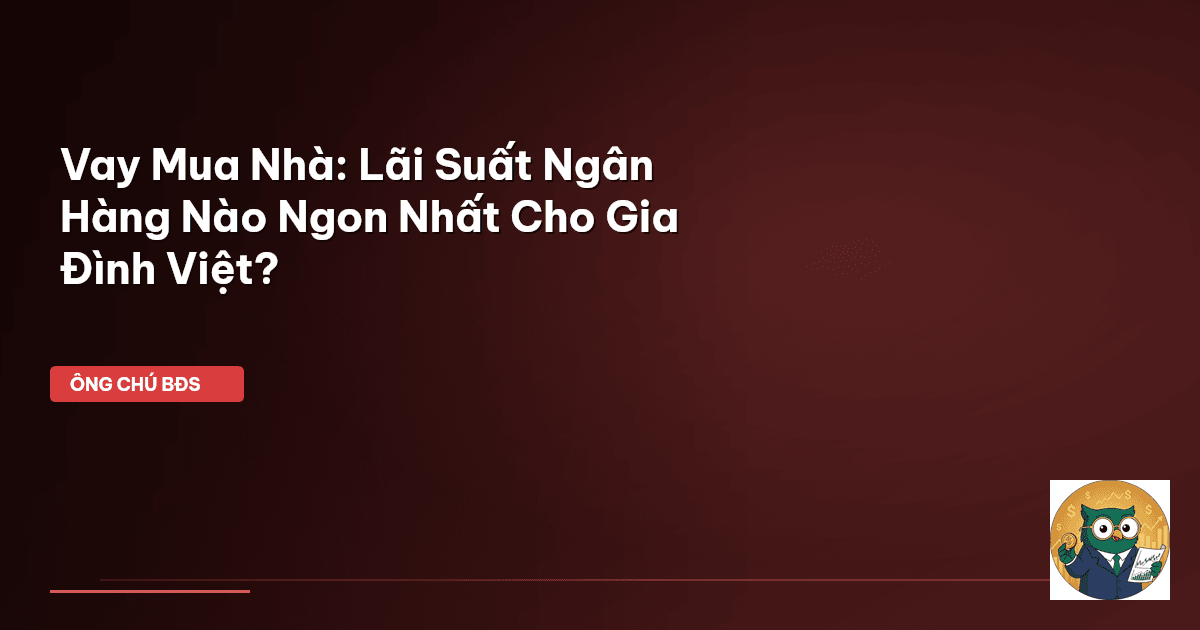 Vay Mua Nhà: Lãi Suất Ngân Hàng Nào Ngon Nhất Cho Gia Đình Việt?