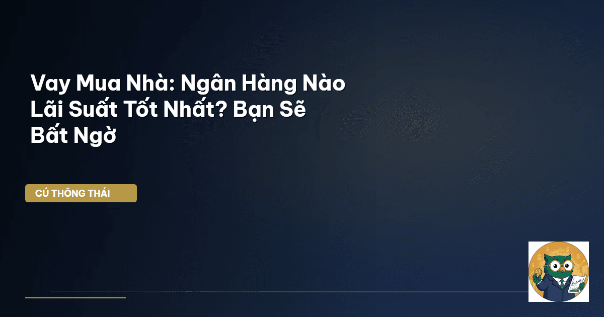 Vay Mua Nhà: Ngân Hàng Nào Lãi Suất Tốt Nhất? Bạn Sẽ Bất Ngờ